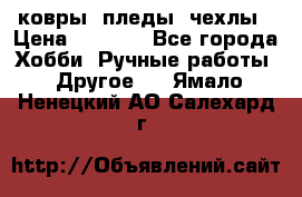 ковры ,пледы, чехлы › Цена ­ 3 000 - Все города Хобби. Ручные работы » Другое   . Ямало-Ненецкий АО,Салехард г.